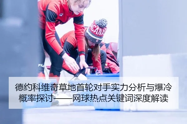 德约科维奇草地首轮对手实力分析与爆冷概率探讨——网球热点关键词深度解读